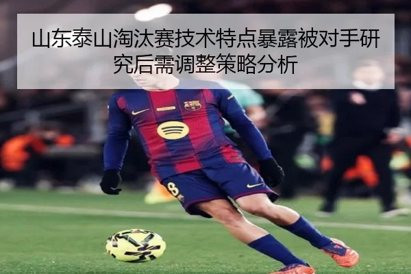 山东泰山淘汰赛技术特点暴露被对手研究后需调整策略分析