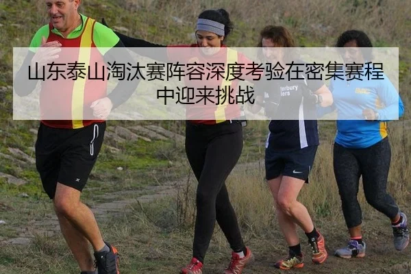 山东泰山淘汰赛阵容深度考验在密集赛程中迎来挑战